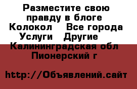 Разместите свою правду в блоге “Колокол“ - Все города Услуги » Другие   . Калининградская обл.,Пионерский г.